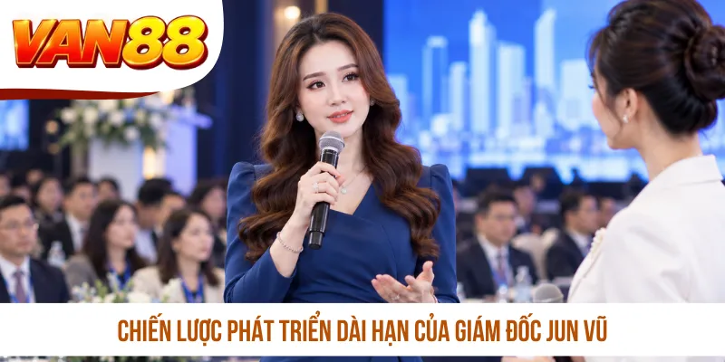 Chiến lược phát triển dài hạn của giám đốc Jun Vũ