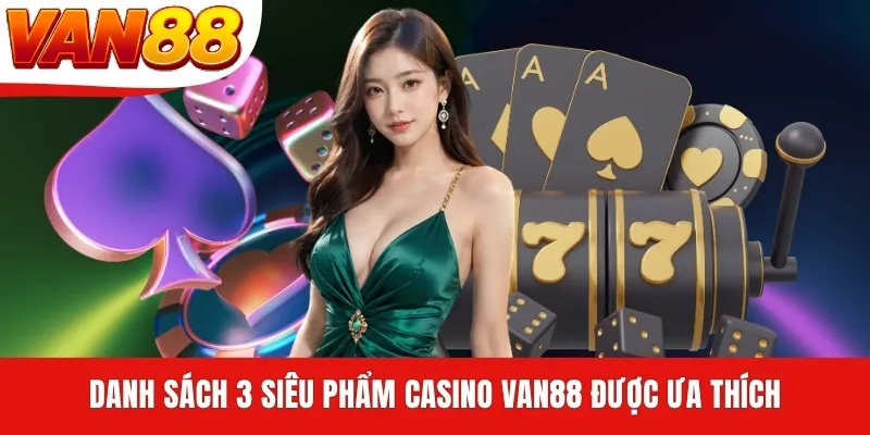 Danh sách 3 siêu phẩm Casino VAN88 được ưa thích